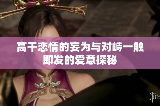 高干恋情的妄为与对峙一触即发的爱意探秘