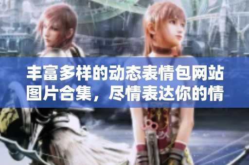 丰富多样的动态表情包网站图片合集，尽情表达你的情感