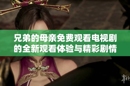 兄弟的母亲免费观看电视剧的全新观看体验与精彩剧情分析