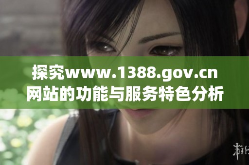 探究www.1388.gov.cn网站的功能与服务特色分析