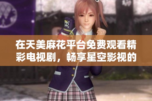 在天美麻花平台免费观看精彩电视剧，畅享星空影视的无尽魅力