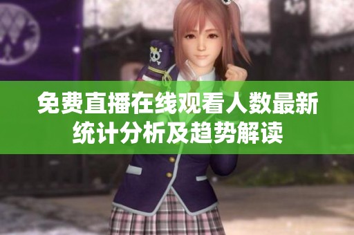 免费直播在线观看人数最新统计分析及趋势解读