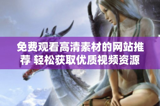 免费观看高清素材的网站推荐 轻松获取优质视频资源