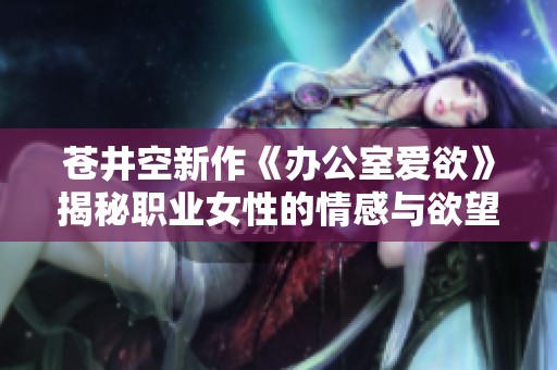 苍井空新作《办公室爱欲》揭秘职业女性的情感与欲望故事