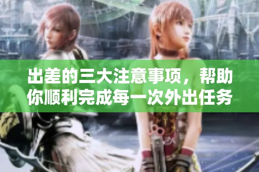 出差的三大注意事项，帮助你顺利完成每一次外出任务