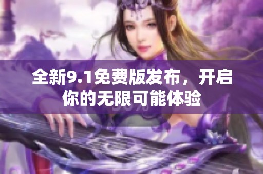 全新9.1免费版发布，开启你的无限可能体验