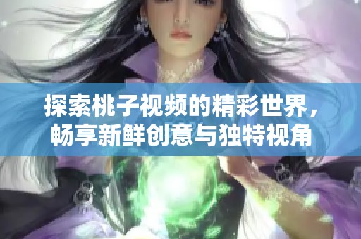 探索桃子视频的精彩世界，畅享新鲜创意与独特视角