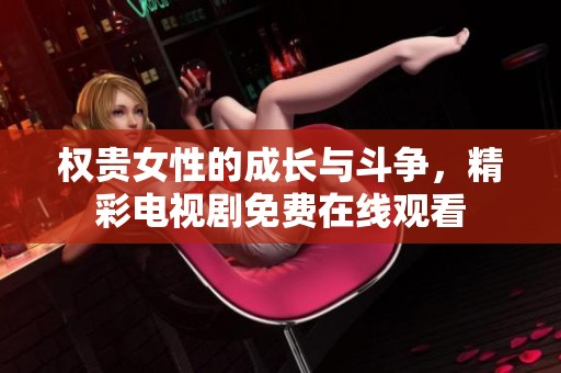 权贵女性的成长与斗争，精彩电视剧免费在线观看