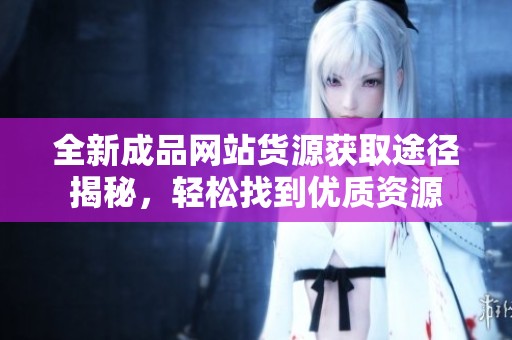 全新成品网站货源获取途径揭秘，轻松找到优质资源