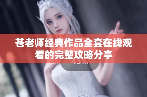 苍老师经典作品全套在线观看的完整攻略分享