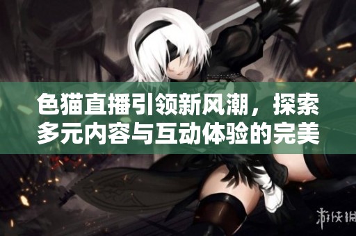 色猫直播引领新风潮，探索多元内容与互动体验的完美结合