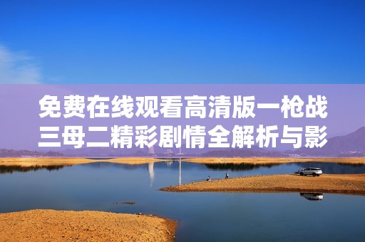 免费在线观看高清版一枪战三母二精彩剧情全解析与影评分享