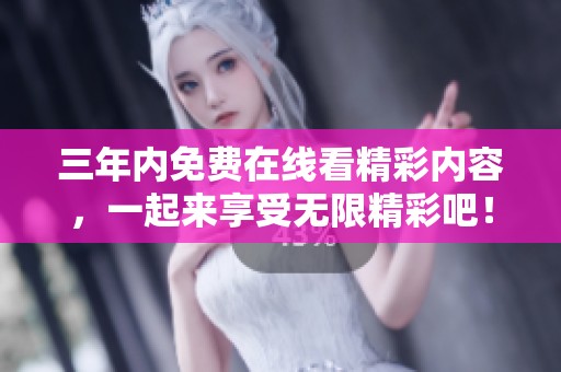 三年内免费在线看精彩内容，一起来享受无限精彩吧！