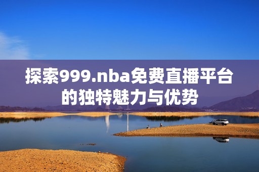探索999.nba免费直播平台的独特魅力与优势