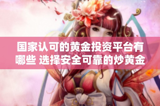 国家认可的黄金投资平台有哪些 选择安全可靠的炒黄金网站指南
