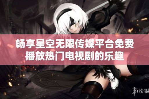 畅享星空无限传媒平台免费播放热门电视剧的乐趣