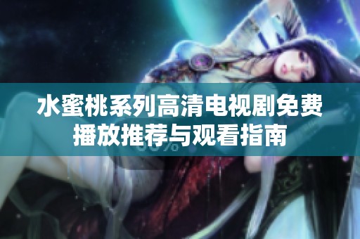 水蜜桃系列高清电视剧免费播放推荐与观看指南