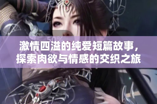 激情四溢的纯爱短篇故事，探索肉欲与情感的交织之旅