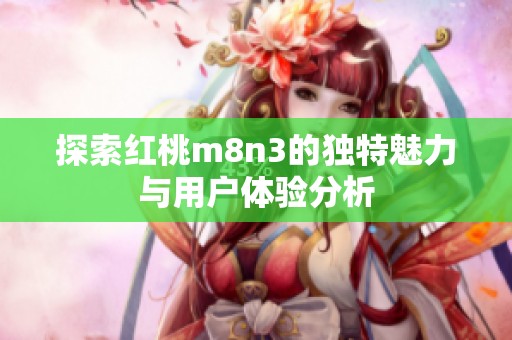 探索红桃m8n3的独特魅力与用户体验分析