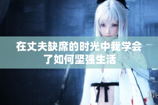 在丈夫缺席的时光中我学会了如何坚强生活