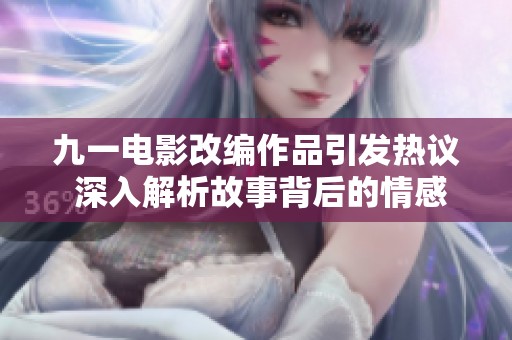 九一电影改编作品引发热议 深入解析故事背后的情感与主题