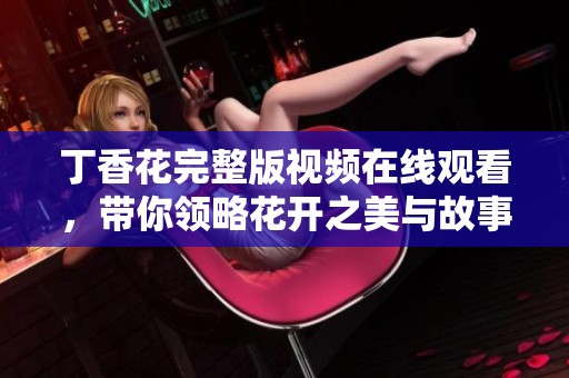 丁香花完整版视频在线观看，带你领略花开之美与故事