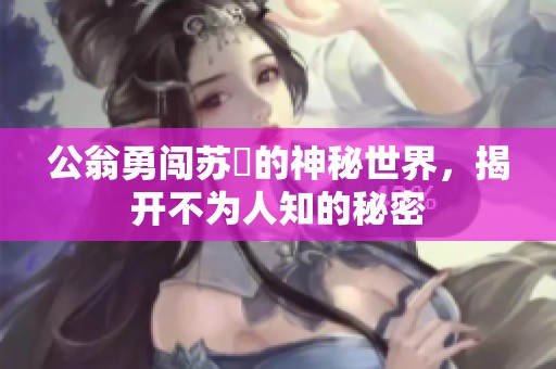 公翁勇闯苏玥的神秘世界，揭开不为人知的秘密