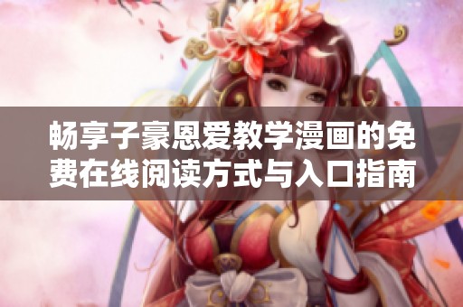 畅享子豪恩爱教学漫画的免费在线阅读方式与入口指南