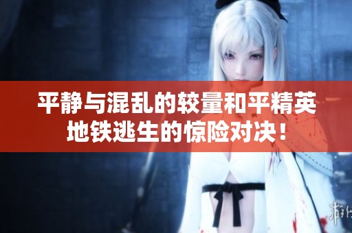 平静与混乱的较量和平精英地铁逃生的惊险对决！