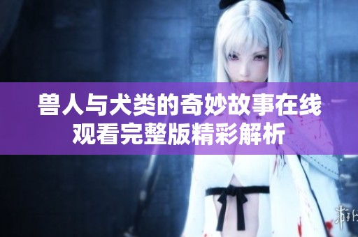 兽人与犬类的奇妙故事在线观看完整版精彩解析