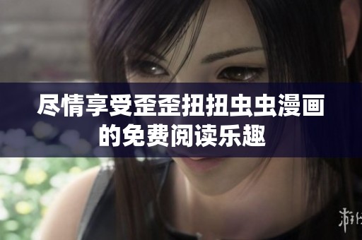 尽情享受歪歪扭扭虫虫漫画的免费阅读乐趣