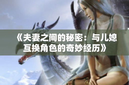 《夫妻之间的秘密：与儿媳互换角色的奇妙经历》