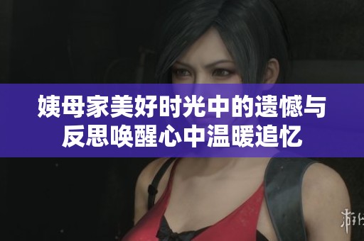 姨母家美好时光中的遗憾与反思唤醒心中温暖追忆