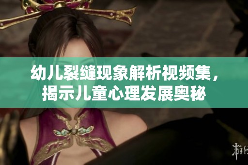 幼儿裂缝现象解析视频集，揭示儿童心理发展奥秘