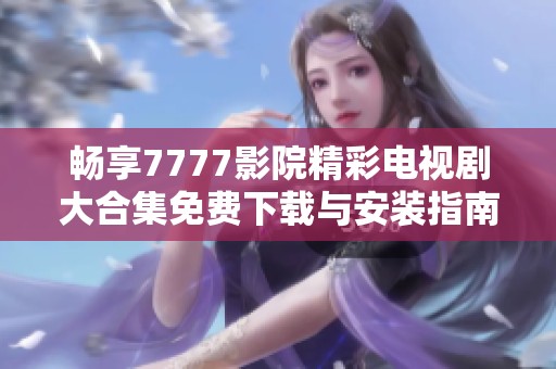 畅享7777影院精彩电视剧大合集免费下载与安装指南