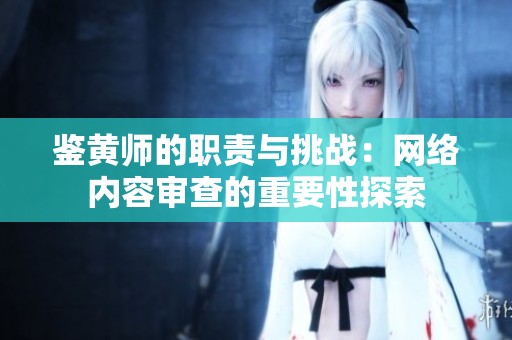 鉴黄师的职责与挑战：网络内容审查的重要性探索