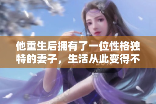 他重生后拥有了一位性格独特的妻子，生活从此变得不平凡