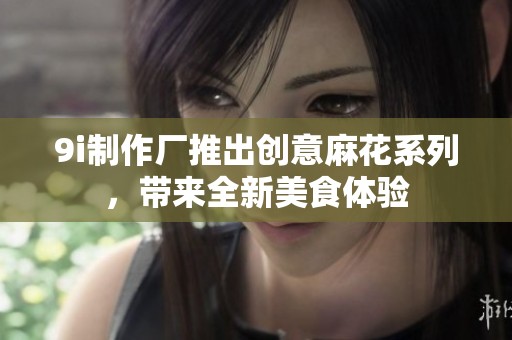 9i制作厂推出创意麻花系列，带来全新美食体验