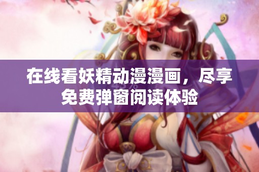 在线看妖精动漫漫画，尽享免费弹窗阅读体验
