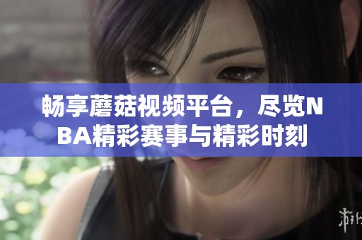畅享蘑菇视频平台，尽览NBA精彩赛事与精彩时刻