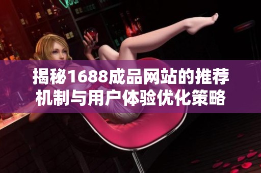 揭秘1688成品网站的推荐机制与用户体验优化策略