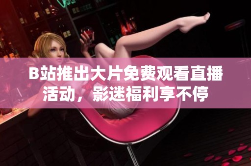 B站推出大片免费观看直播活动，影迷福利享不停