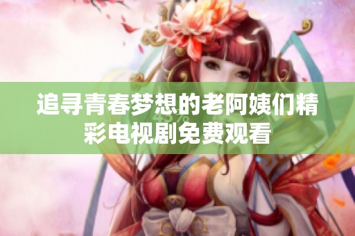 追寻青春梦想的老阿姨们精彩电视剧免费观看
