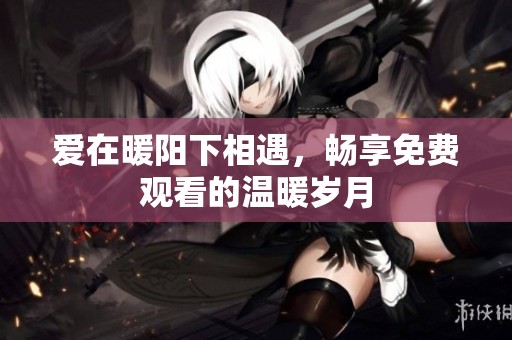 爱在暖阳下相遇，畅享免费观看的温暖岁月