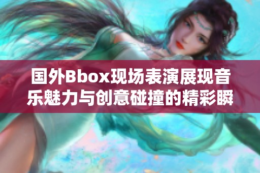 国外Bbox现场表演展现音乐魅力与创意碰撞的精彩瞬间
