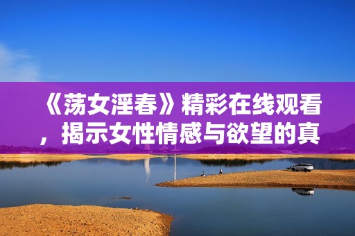 《荡女淫春》精彩在线观看，揭示女性情感与欲望的真实故事