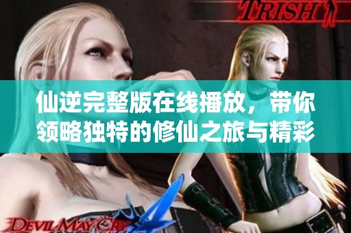 仙逆完整版在线播放，带你领略独特的修仙之旅与精彩剧情