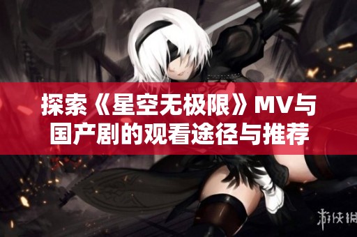 探索《星空无极限》MV与国产剧的观看途径与推荐