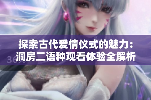 探索古代爱情仪式的魅力：洞房二语种观看体验全解析