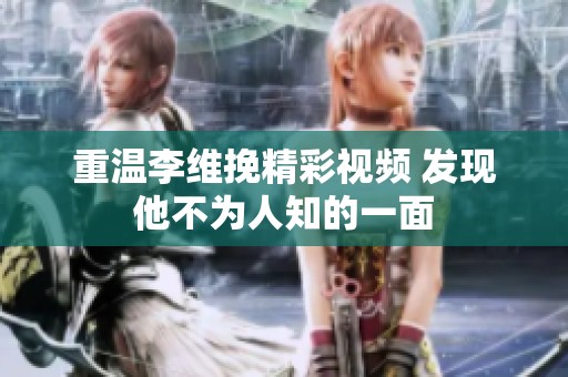 重温李维挽精彩视频 发现他不为人知的一面